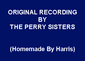 ORIGINAL RECORDING
BY
THE PERRY SISTERS

(Homemade By Harris)
