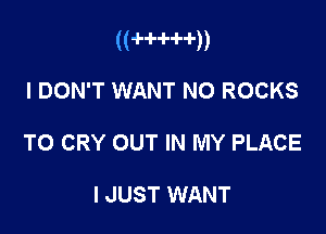 u   n

I DON'T WANT NO ROCKS
T0 CRY OUT IN MY PLACE

I JUST WANT