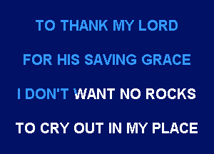 T0 THANK MY LORD

FOR HIS SAVING GRACE

I DON'T WANT N0 ROCKS

T0 CRY OUT IN MY PLACE