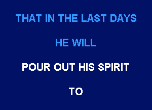 THAT IN THE LAST DAYS

HE WILL

POUR OUT HIS SPIRIT

T0