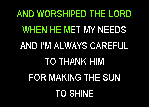 AND WORSHIPED THE LORD
WHEN HE MET MY NEEDS
AND I'M ALWAYS CAREFUL

TO THANK HIM
FOR MAKING THE SUN
TO SHINE