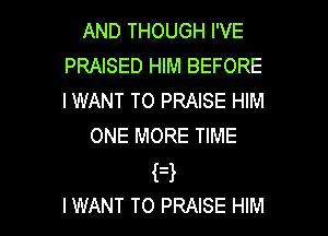 AND THOUGH I'VE
PRAISED HIM BEFORE
IWANT TO PRAISE HIM

ONE MORE TIME
H
I WANT TO PRAISE HIM