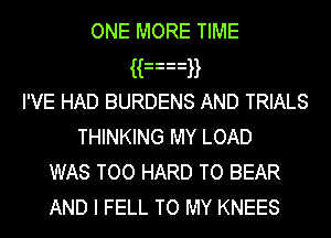 ONE MORE TIME
QEEB
I'VE HAD BURDENS AND TRIALS
THINKING MY LOAD
WAS TOO HARD TO BEAR
AND I FELL TO MY KNEES