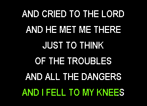 AND CRIED TO THE LORD
AND HE MET ME THERE
JUST TO THINK
OF THE TROUBLES
AND ALL THE DANGERS
AND I FELL TO MY KNEES