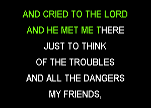 AND CRIED TO THE LORD
AND HE MET ME THERE
JUST TO THINK
OF THE TROUBLES
AND ALL THE DANGERS
MY FRIENDS.