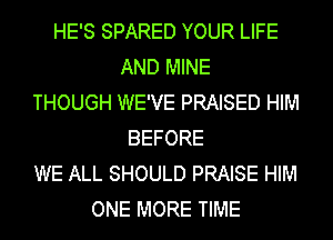 HE'S SPARED YOUR LIFE
AND MINE
THOUGH WE'VE PRAISED HIM
BEFORE
WE ALL SHOULD PRAISE HIM
ONE MORE TIME