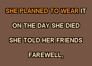 SHE PLANNED TO WEAR IT
ON THE DAY SHE DIED
SHE TOLD HER FRIENDS

FAREWELL,