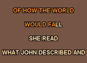 OF HOW THE WORLD

WOULD FALL

SHE READ

WHAT JOHN DESCRIBED AND