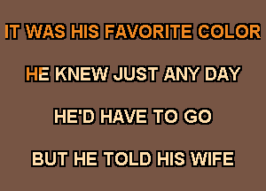 IT WAS HIS FAVORITE COLOR

HE KNEW JUST ANY DAY

HE'D HAVE TO GO

BUT HE TOLD HIS WIFE