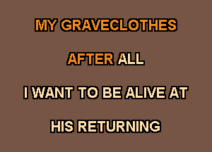 MY GRAVECLOTHES

AFTER ALL

I WANT TO BE ALIVE AT

HIS RETURNING
