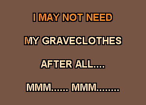 I MAY NOT NEED
MY GRAVECLOTHES

AFTER ALL...

MMM ...... MMM ........