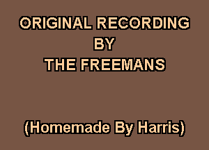 ORIGINAL RECORDING
BY
THE FREEMANS

(Homemade By Harris)