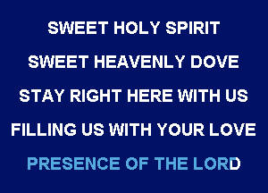 SWEET HOLY SPIRIT
SWEET HEAVENLY DOVE
STAY RIGHT HERE WITH US
FILLING US WITH YOUR LOVE
PRESENCE OF THE LORD