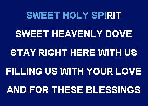 SWEET HOLY SPIRIT
SWEET HEAVENLY DOVE
STAY RIGHT HERE WITH US
FILLING US WITH YOUR LOVE
AND FOR THESE BLESSINGS