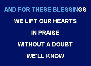 AND FOR THESE BLESSINGS
WE LIFT OUR HEARTS
IN PRAISE
WITHOUT A DOUBT
WE'LL KNOW