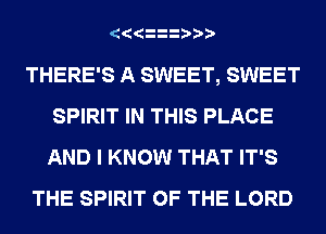 THERE'S A SWEET, SWEET
SPIRIT IN THIS PLACE
AND I KNOW THAT IT'S

THE SPIRIT OF THE LORD
