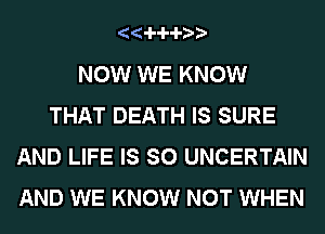 33-4-4-

NOW WE KNOW
THAT DEATH IS SURE
AND LIFE IS SO UNCERTAIN
AND WE KNOW NOT WHEN