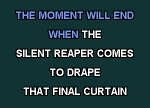 THE MOMENT WILL END
WHEN THE
SILENT REAPER COMES
TO DRAPE
THAT FINAL CURTAIN