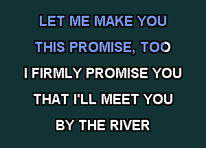 LET ME MAKE YOU
THIS PROMISE, TOO
l FIRMLY PROMISE YOU
THAT I'LL MEET YOU

BY THE RIVER l