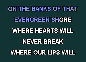ON THE BANKS OF THAT
EVERGREEN SHORE
WHERE HEARTS WILL
NEVER BREAK
WHERE OUR LIPS WILL