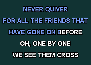 NEVER QUIVER
FOR ALL THE FRIENDS THAT
HAVE GONE 0N BEFORE
0H, ONE BY ONE
WE SEE THEM CROSS