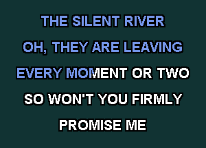 THE SILENT RIVER
0H, THEY ARE LEAVING
EVERY MOMENT OR TWO
SO WON'T YOU FIRMLY
PROMISE ME