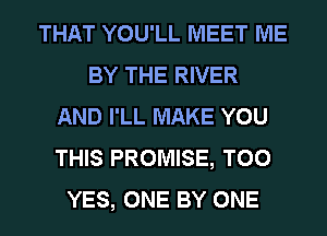 THAT YOU'LL MEET ME
BY THE RIVER
AND I'LL MAKE YOU
THIS PROMISE, T00
YES, ONE BY ONE