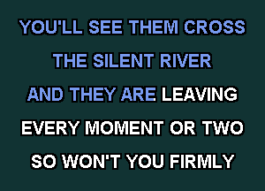 YOU'LL SEE THEM CROSS
THE SILENT RIVER
AND THEY ARE LEAVING
EVERY MOMENT OR TWO
SO WON'T YOU FIRMLY