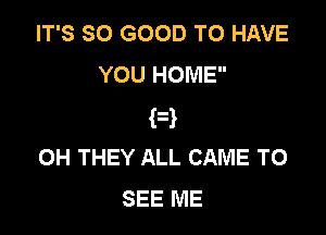 IT'S SO GOOD TO HAVE
YOU HOME

H
OH THEY ALL CAME TO
SEE ME