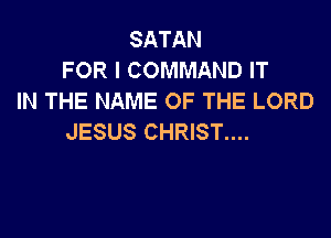 SATAN
FOR I COMMAND IT
IN THE NAME OF THE LORD

JESUS CHRIST....