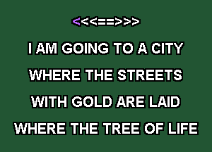I AM GOING TO A CITY

WHERE THE STREETS

WITH GOLD ARE LAID
WHERE THE TREE OF LIFE