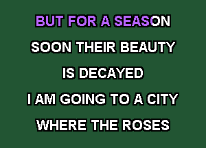 BUT FOR A SEASON
SOON THEIR BEAUTY
IS DECAYED
I AM GOING TO A CITY

WHERE THE ROSES l