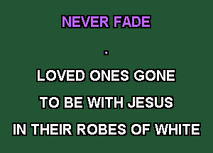 NEVER FADE

LOVED ONES GONE
TO BE WITH JESUS
IN THEIR ROBES 0F WHITE
