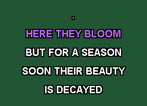 HERE THEY BLOOM
BUT FOR A SEASON
SOON THEIR BEAUTY

IS DECAYED l