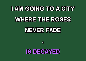 I AM GOING TO A CITY
WHERE THE ROSES
NEVER FADE

IS DECAYED