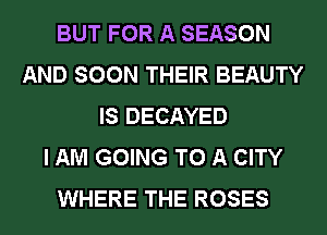 BUT FOR A SEASON
AND SOON THEIR BEAUTY
IS DECAYED
I AM GOING TO A CITY
WHERE THE ROSES