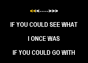 Glad ----- 3133

IF YOU COULD SEE WHAT
I ONCE WAS

IF YOU COULD GO WITH