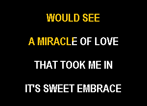 WOULD SEE
A MIRACLE OF LOVE
THAT TOOK ME IN

IT'S SWEET EMBRACE