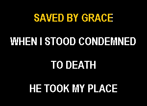 SAVED BY GRACE
WHEN I STOOD CONDEMNED
TO DEATH
HE TOOK MY PLACE