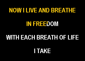 NOW I LIVE AND BREATHE
IN FREEDOM
WITH EACH BREATH OF LIFE
I TAKE