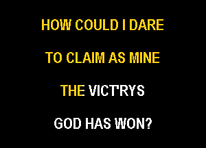 HOW COULD l DARE

TO CLAIM AS MINE
THE VICTRYS
GOD HAS WON?