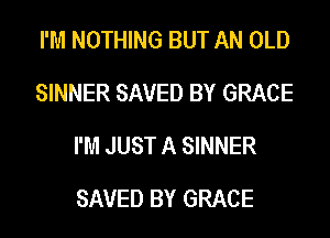 I'M NOTHING BUT AN OLD
SINNER SAVED BY GRACE
I'M JUST A SINNER

SAVED BY GRACE