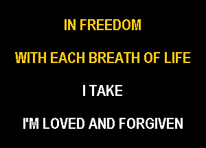 IN FREEDOM
WITH EACH BREATH OF LIFE
I TAKE

I'M LOVED AND FORGIVEN