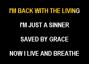 I'M BACK WITH THE LIVING
I'M JUST A SINNER
SAVED BY GRACE

NOW I LIVE AND BREATHE