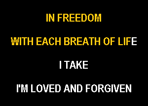 IN FREEDOM
WITH EACH BREATH OF LIFE
I TAKE

I'M LOVED AND FORGIVEN