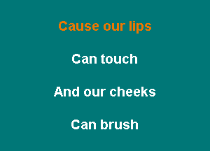 Cause our lips

Can touch

And our cheeks

Can brush