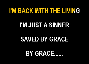 I'M BACK WITH THE LIVING

I'M JUST A SINNER
SAVED BY GRACE
BY GRACE ......
