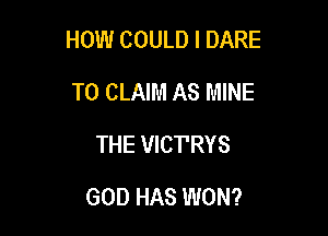 HOW COULD l DARE

TO CLAIM AS MINE
THE VICTRYS
GOD HAS WON?