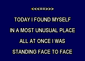 (( z )
TODAY I FOUND MYSELF
IN A MOST UNUSUAL PLACE

ALL AT ONCE I WAS
STANDING FACE TO FACE