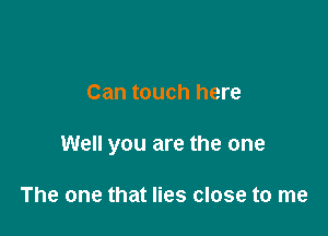 Can touch here

Well you are the one

The one that lies close to me